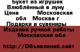 Букет из игрушек “Влюблённый в луну“ › Цена ­ 600 - Московская обл., Москва г. Подарки и сувениры » Изделия ручной работы   . Московская обл.